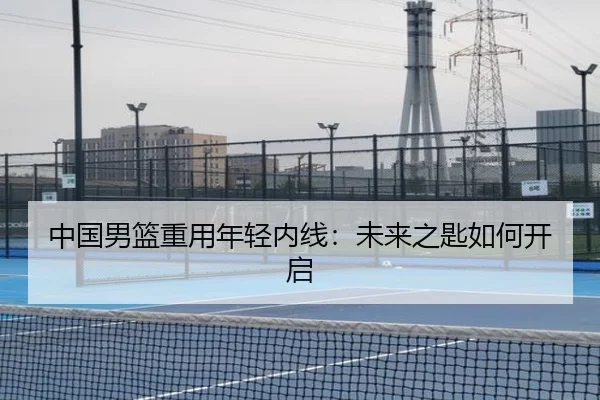 中国男篮重用年轻内线：未来之匙如何开启